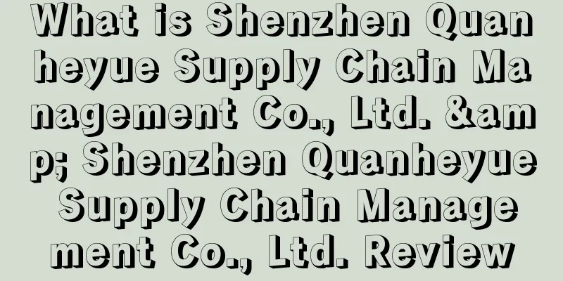 What is Shenzhen Quanheyue Supply Chain Management Co., Ltd. & Shenzhen Quanheyue Supply Chain Management Co., Ltd. Review