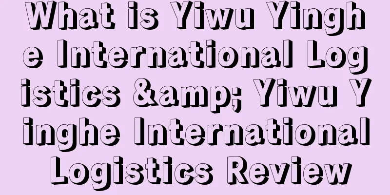 What is Yiwu Yinghe International Logistics & Yiwu Yinghe International Logistics Review