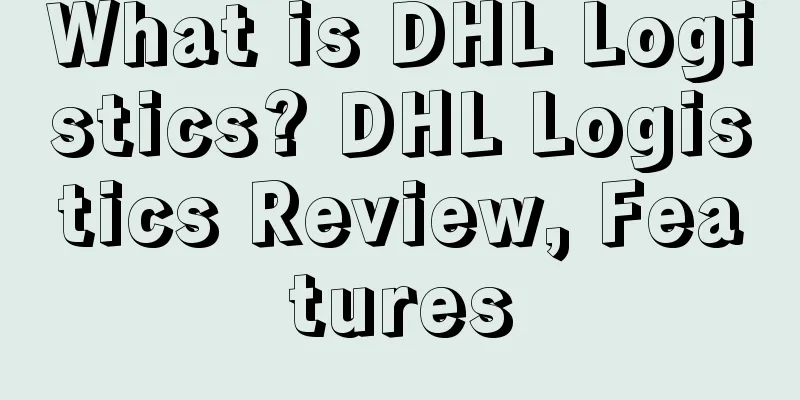 What is DHL Logistics? DHL Logistics Review, Features