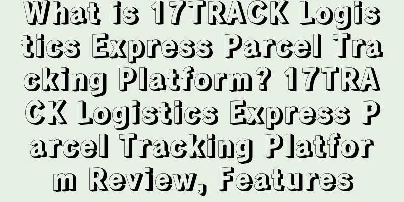 What is 17TRACK Logistics Express Parcel Tracking Platform? 17TRACK Logistics Express Parcel Tracking Platform Review, Features