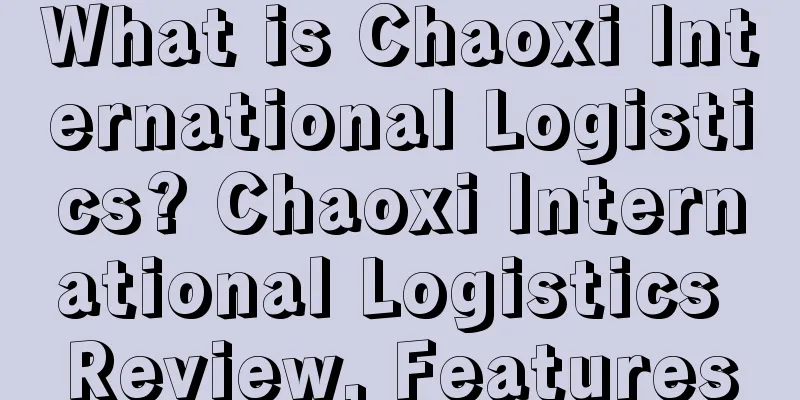 What is Chaoxi International Logistics? Chaoxi International Logistics Review, Features