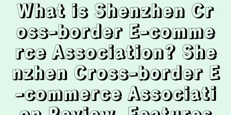 What is Shenzhen Cross-border E-commerce Association? Shenzhen Cross-border E-commerce Association Review, Features