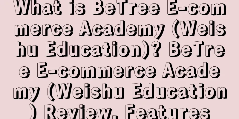 What is BeTree E-commerce Academy (Weishu Education)? BeTree E-commerce Academy (Weishu Education) Review, Features