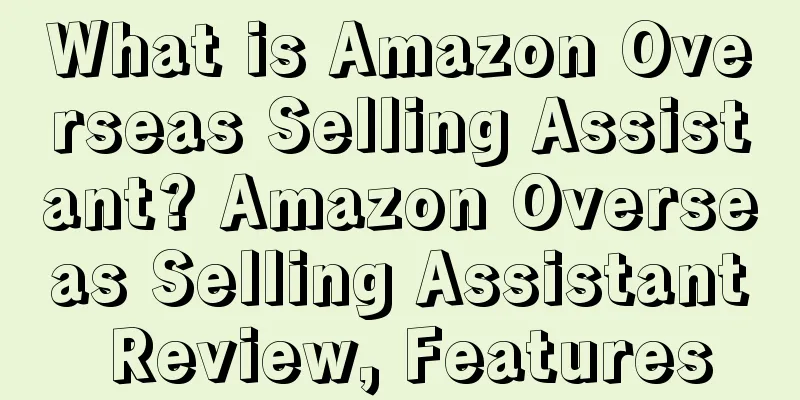What is Amazon Overseas Selling Assistant? Amazon Overseas Selling Assistant Review, Features
