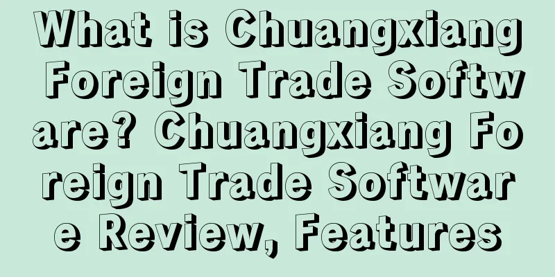 What is Chuangxiang Foreign Trade Software? Chuangxiang Foreign Trade Software Review, Features