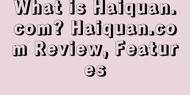 What is Haiquan.com? Haiquan.com Review, Features