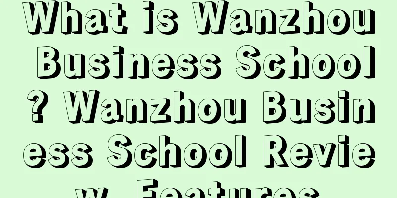 What is Wanzhou Business School? Wanzhou Business School Review, Features