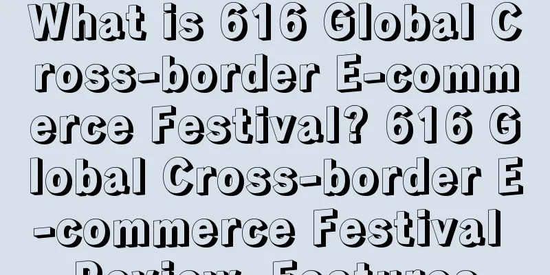 What is 616 Global Cross-border E-commerce Festival? 616 Global Cross-border E-commerce Festival Review, Features