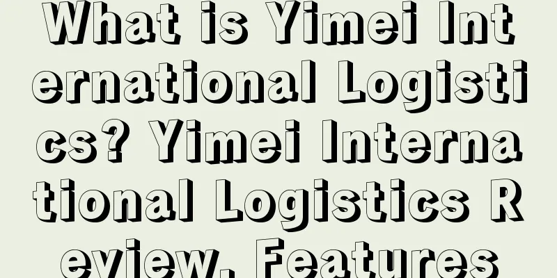 What is Yimei International Logistics? Yimei International Logistics Review, Features