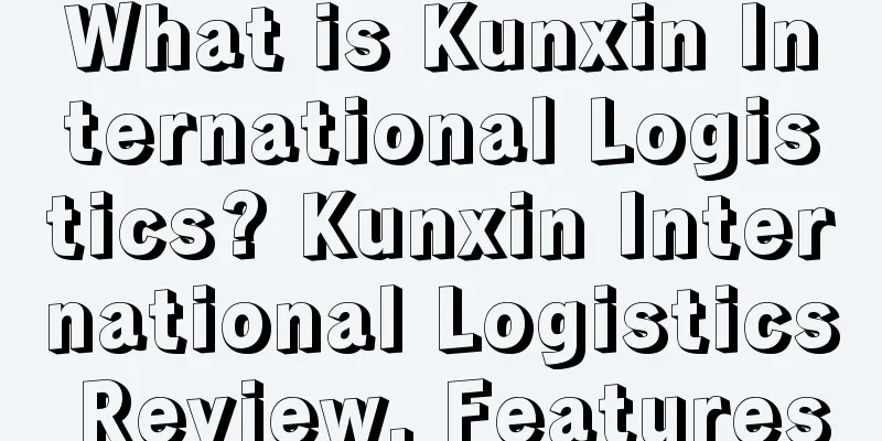 What is Kunxin International Logistics? Kunxin International Logistics Review, Features