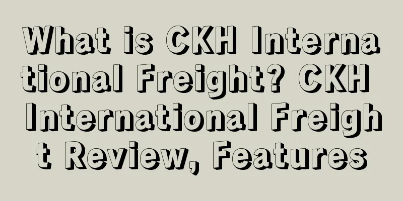 What is CKH International Freight? CKH International Freight Review, Features