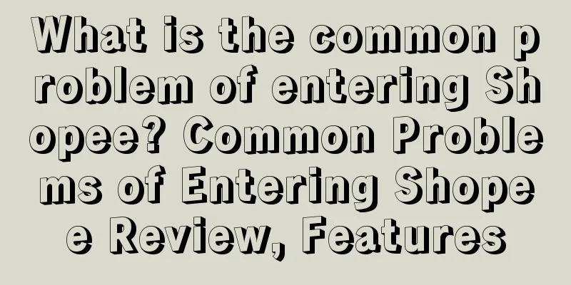 What is the common problem of entering Shopee? Common Problems of Entering Shopee Review, Features