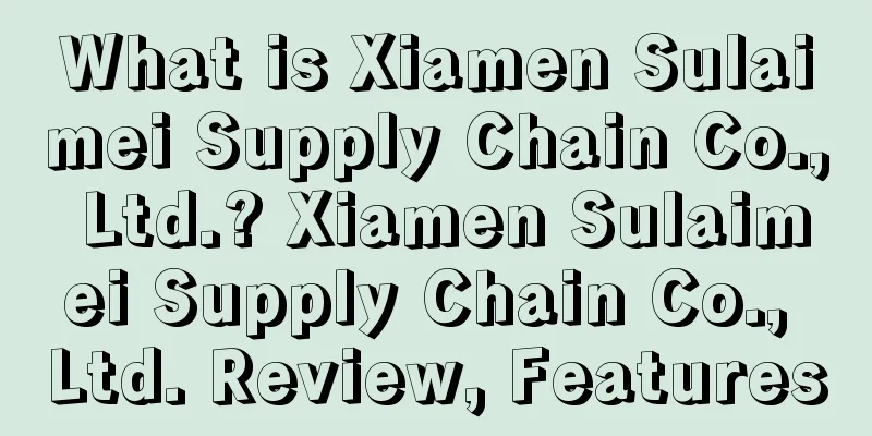What is Xiamen Sulaimei Supply Chain Co., Ltd.? Xiamen Sulaimei Supply Chain Co., Ltd. Review, Features
