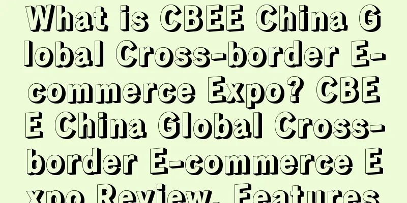 What is CBEE China Global Cross-border E-commerce Expo? CBEE China Global Cross-border E-commerce Expo Review, Features