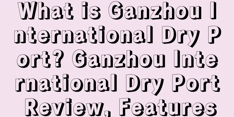 What is Ganzhou International Dry Port? Ganzhou International Dry Port Review, Features