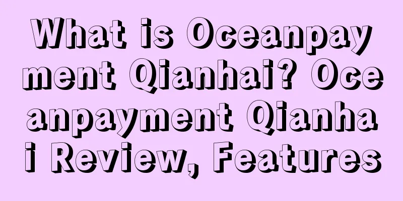 What is Oceanpayment Qianhai? Oceanpayment Qianhai Review, Features