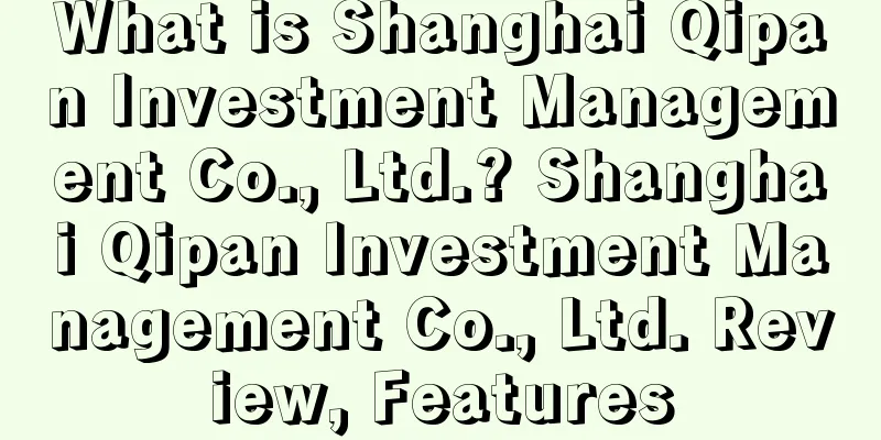 What is Shanghai Qipan Investment Management Co., Ltd.? Shanghai Qipan Investment Management Co., Ltd. Review, Features