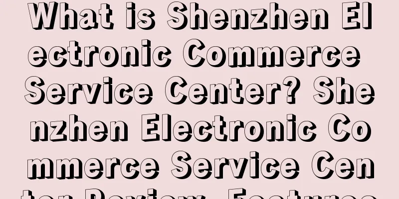 What is Shenzhen Electronic Commerce Service Center? Shenzhen Electronic Commerce Service Center Review, Features