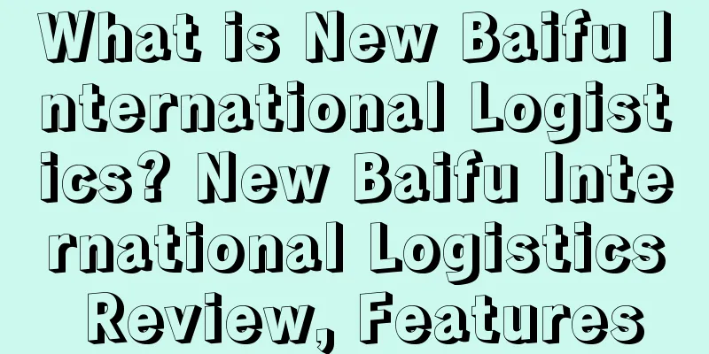 What is New Baifu International Logistics? New Baifu International Logistics Review, Features
