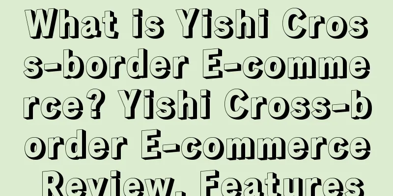 What is Yishi Cross-border E-commerce? Yishi Cross-border E-commerce Review, Features