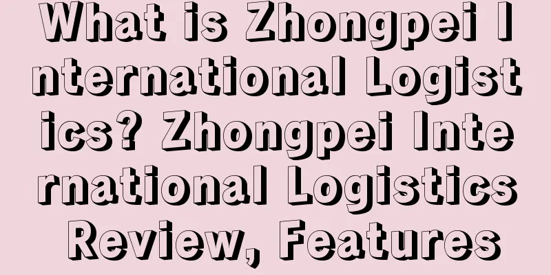 What is Zhongpei International Logistics? Zhongpei International Logistics Review, Features
