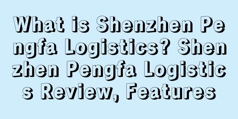 What is Shenzhen Pengfa Logistics? Shenzhen Pengfa Logistics Review, Features