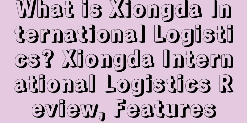What is Xiongda International Logistics? Xiongda International Logistics Review, Features