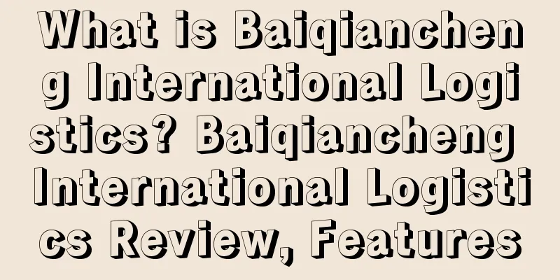 What is Baiqiancheng International Logistics? Baiqiancheng International Logistics Review, Features