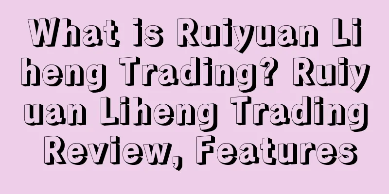 What is Ruiyuan Liheng Trading? Ruiyuan Liheng Trading Review, Features