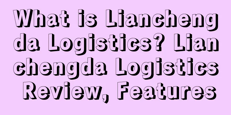 What is Lianchengda Logistics? Lianchengda Logistics Review, Features