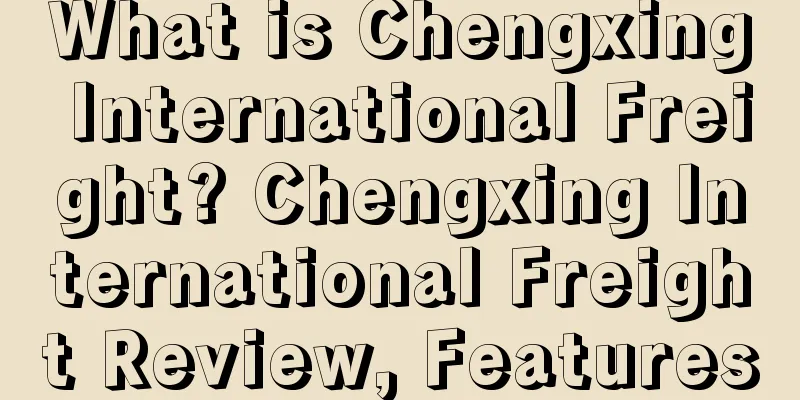What is Chengxing International Freight? Chengxing International Freight Review, Features
