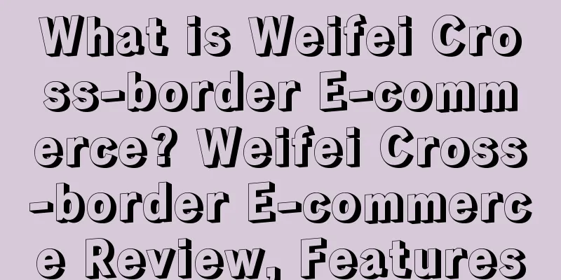 What is Weifei Cross-border E-commerce? Weifei Cross-border E-commerce Review, Features