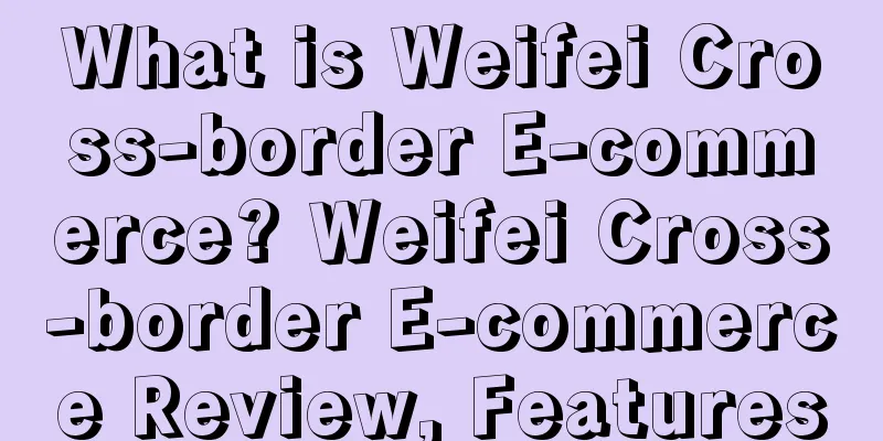 What is Weifei Cross-border E-commerce? Weifei Cross-border E-commerce Review, Features