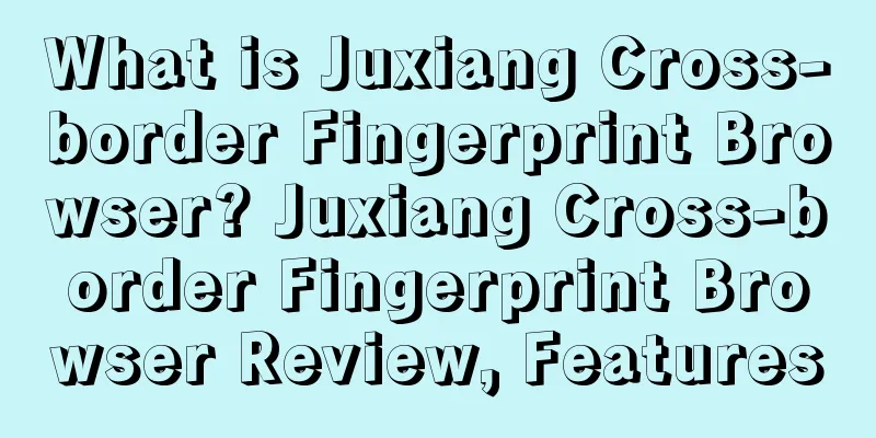 What is Juxiang Cross-border Fingerprint Browser? Juxiang Cross-border Fingerprint Browser Review, Features