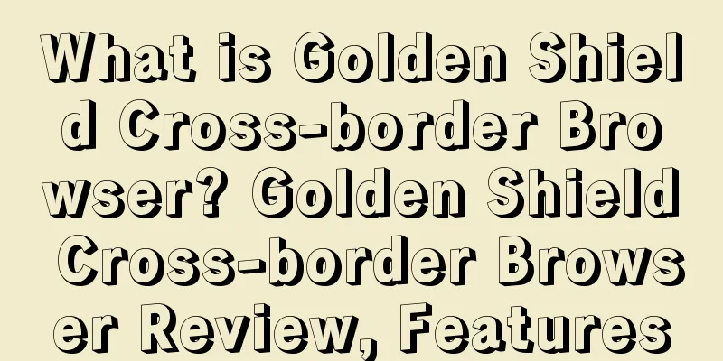 What is Golden Shield Cross-border Browser? Golden Shield Cross-border Browser Review, Features