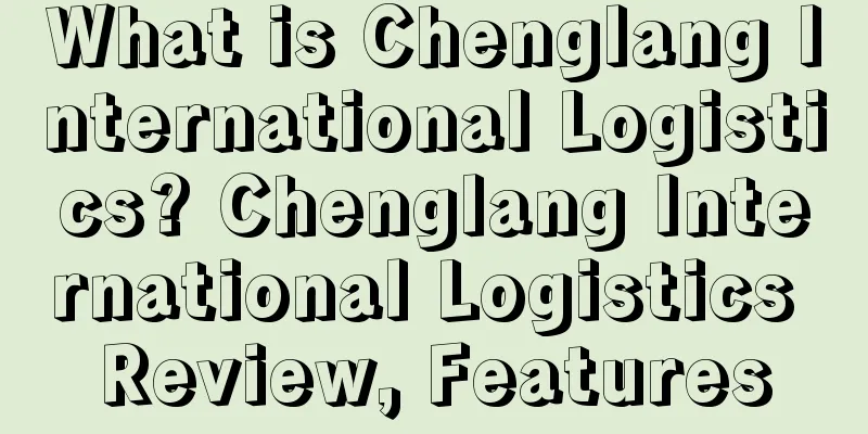 What is Chenglang International Logistics? Chenglang International Logistics Review, Features