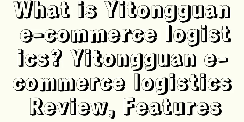 What is Yitongguan e-commerce logistics? Yitongguan e-commerce logistics Review, Features