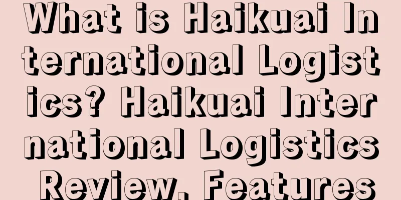 What is Haikuai International Logistics? Haikuai International Logistics Review, Features