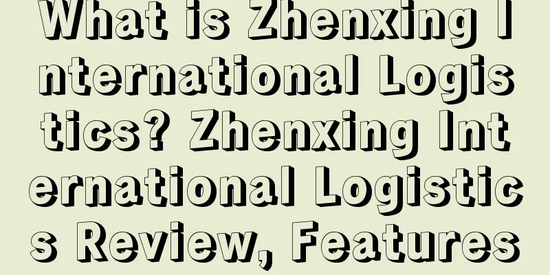 What is Zhenxing International Logistics? Zhenxing International Logistics Review, Features