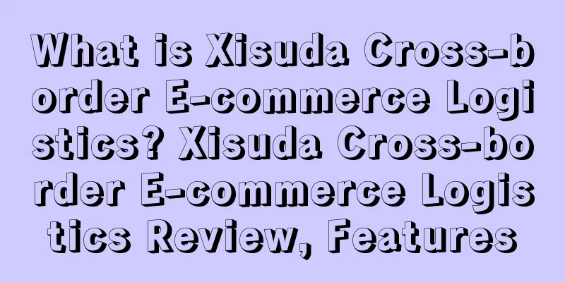 What is Xisuda Cross-border E-commerce Logistics? Xisuda Cross-border E-commerce Logistics Review, Features