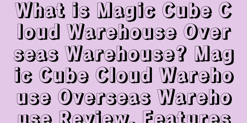 What is Magic Cube Cloud Warehouse Overseas Warehouse? Magic Cube Cloud Warehouse Overseas Warehouse Review, Features