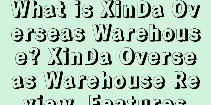 What is XinDa Overseas Warehouse? XinDa Overseas Warehouse Review, Features