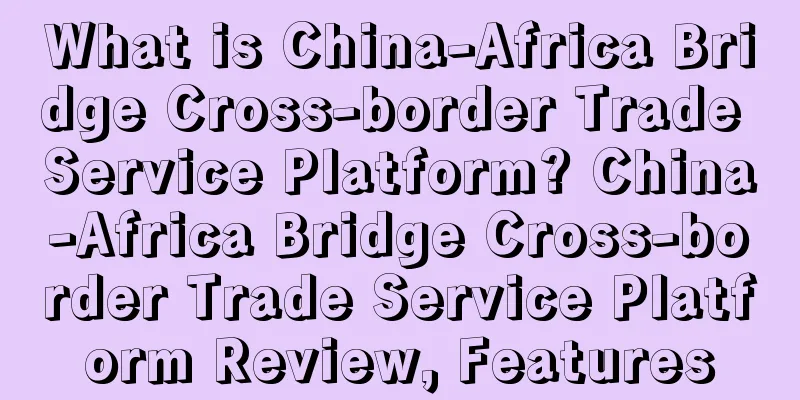 What is China-Africa Bridge Cross-border Trade Service Platform? China-Africa Bridge Cross-border Trade Service Platform Review, Features
