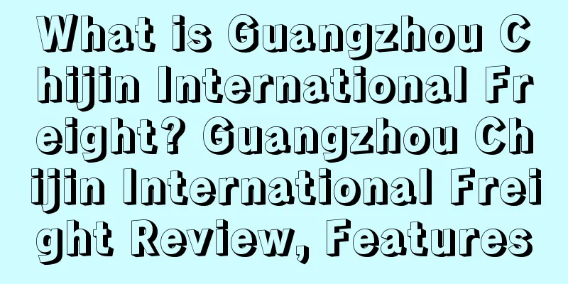 What is Guangzhou Chijin International Freight? Guangzhou Chijin International Freight Review, Features