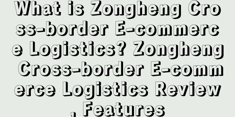 What is Zongheng Cross-border E-commerce Logistics? Zongheng Cross-border E-commerce Logistics Review, Features