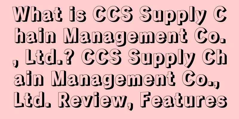 What is CCS Supply Chain Management Co., Ltd.? CCS Supply Chain Management Co., Ltd. Review, Features