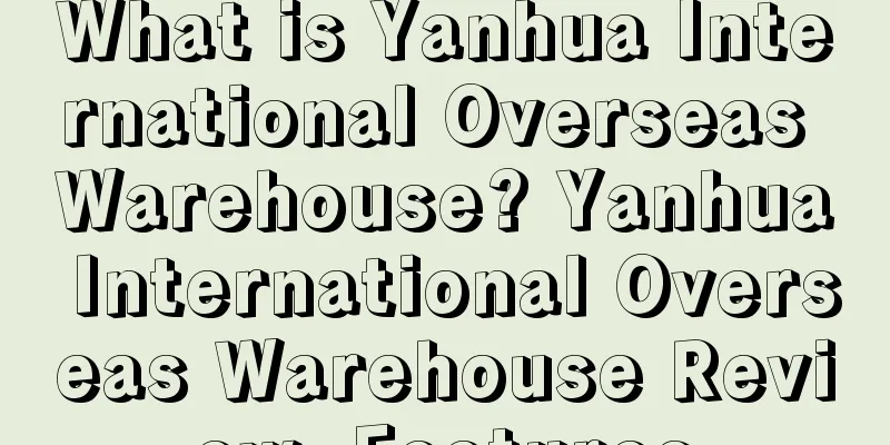 What is Yanhua International Overseas Warehouse? Yanhua International Overseas Warehouse Review, Features