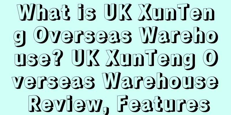 What is UK XunTeng Overseas Warehouse? UK XunTeng Overseas Warehouse Review, Features