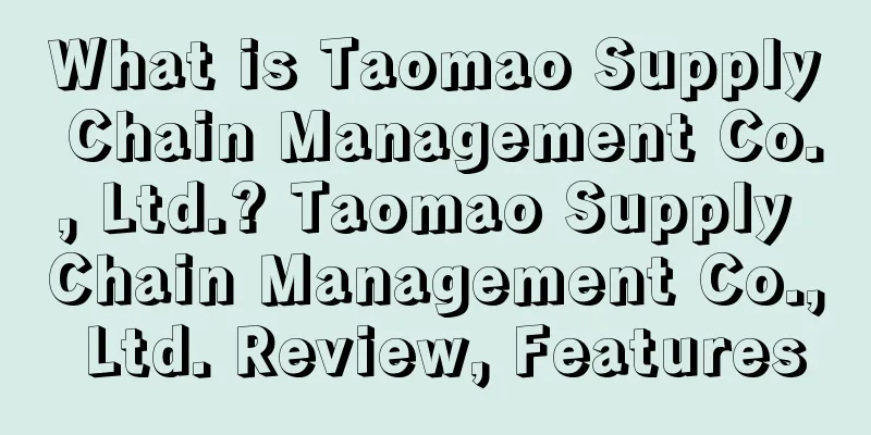 What is Taomao Supply Chain Management Co., Ltd.? Taomao Supply Chain Management Co., Ltd. Review, Features