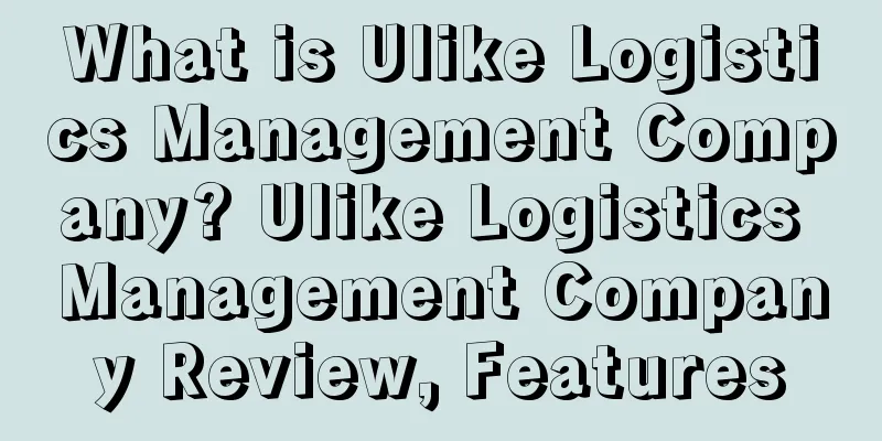 What is Ulike Logistics Management Company? Ulike Logistics Management Company Review, Features